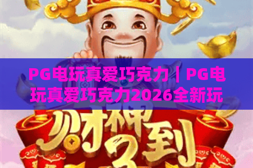 PG电玩真爱巧克力｜PG电玩真爱巧克力2026全新玩法解析：解锁甜蜜福利的实用指南｜PG电玩真爱巧克力新手入门技巧