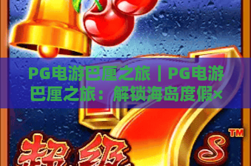PG电游巴厘之旅｜PG电游巴厘之旅：解锁海岛度假×游戏狂欢双重体验｜PG电游巴厘之旅：2026沉浸式玩法全攻略