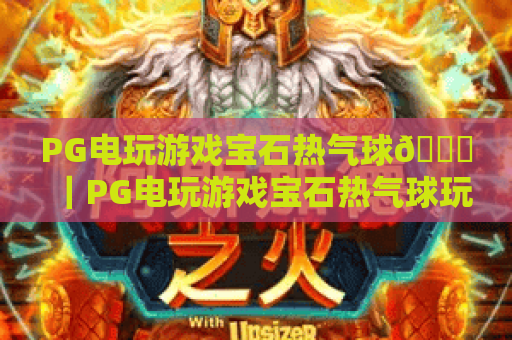 PG电玩游戏宝石热气球🎈｜PG电玩游戏宝石热气球玩法深度解析，PG电玩游戏宝石热气球高分技巧大全