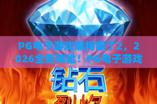 PG电子游戏麻将胡了2，2026全新体验！PG电子游戏麻将胡了2玩法揭秘与高分技巧