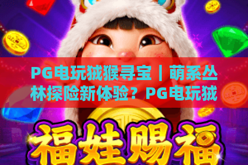 PG电玩狨猴寻宝｜萌系丛林探险新体验？PG电玩狨猴寻宝｜解锁隐藏宝藏全攻略！PG电玩狨猴寻宝｜2026休闲电玩爆款