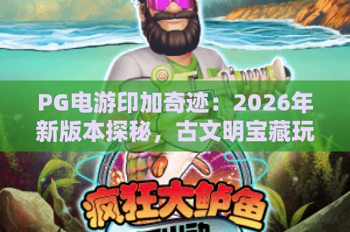 PG电游印加奇迹：2026年新版本探秘，古文明宝藏玩法全攻略｜PG电游印加奇迹