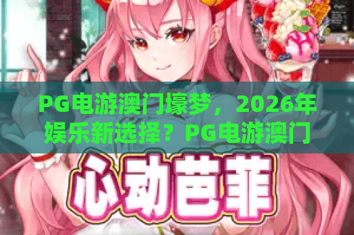 PG电游澳门壕梦，2026年娱乐新选择？PG电游澳门壕梦深度体验