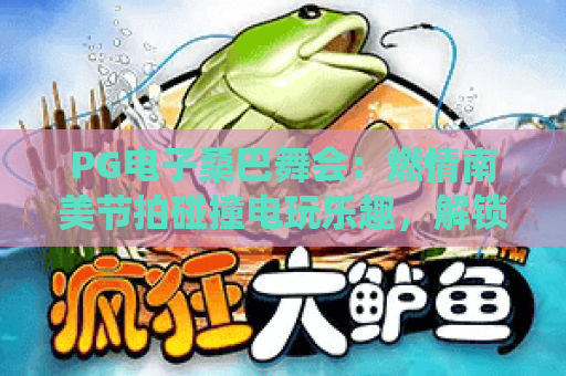PG电子桑巴舞会：燃情南美节拍碰撞电玩乐趣，解锁指尖赢奖新体验🎶｜PG电子桑巴舞会