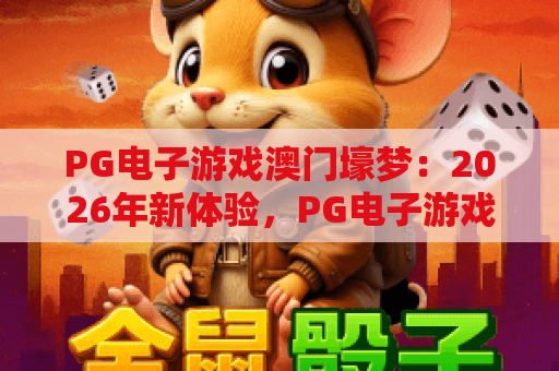 PG电子游戏澳门壕梦：2026年新体验，PG电子游戏澳门壕梦带你揭秘热门玩法！