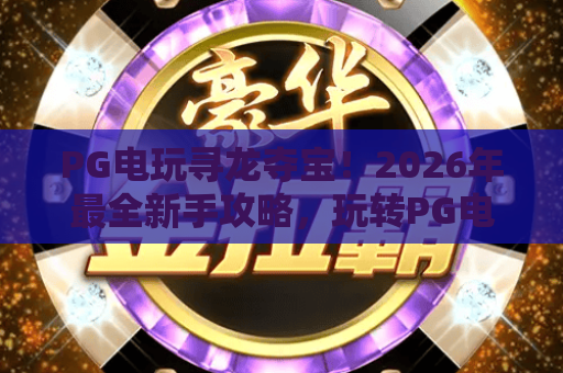 PG电玩寻龙夺宝！2026年最全新手攻略，玩转PG电玩寻龙夺宝赢大奖
