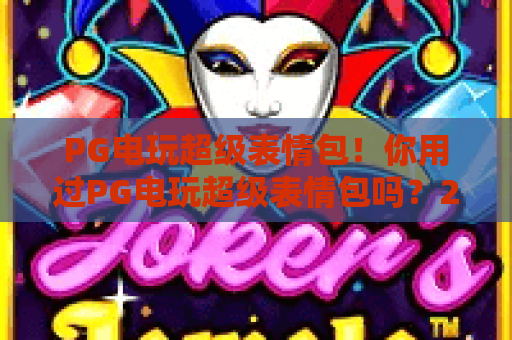 PG电玩超级表情包！你用过PG电玩超级表情包吗？2026年PG电玩超级表情包玩法全揭秘