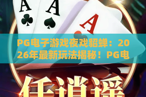 PG电子游戏夜戏貂蝉：2026年最新玩法揭秘！PG电子游戏夜戏貂蝉带你体验别样传奇