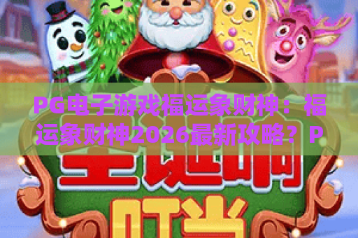 PG电子游戏福运象财神：福运象财神2026最新攻略？PG电子游戏福运象财神玩法揭秘