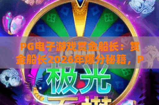 PG电子游戏赏金船长：赏金船长2026年爆分秘籍，PG电子游戏赏金船长实战技巧全解析