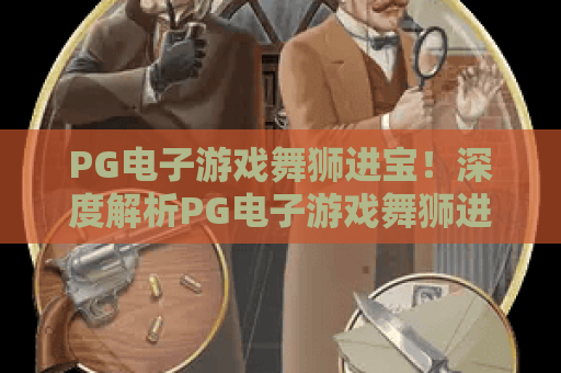 PG电子游戏舞狮进宝！深度解析PG电子游戏舞狮进宝玩法，玩转PG电子游戏舞狮进宝赢大礼