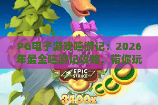 PG电子游戏嘻游记：2026年最全嘻游记攻略，带你玩转PG电子游戏嘻游记
