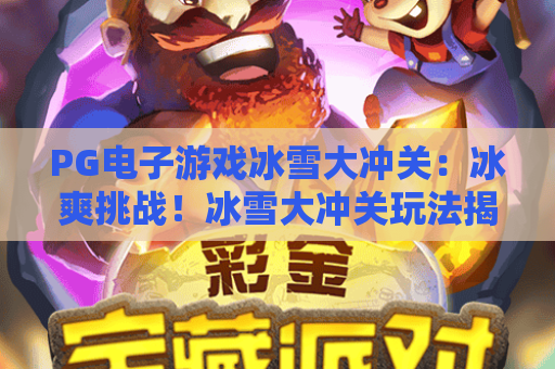 PG电子游戏冰雪大冲关：冰爽挑战！冰雪大冲关玩法揭秘与PG电子游戏冰雪大冲关技巧