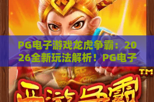 PG电子游戏龙虎争霸：2026全新玩法解析！PG电子游戏龙虎争霸高手必备策略与PG电子游戏龙虎争霸胜率提升技巧