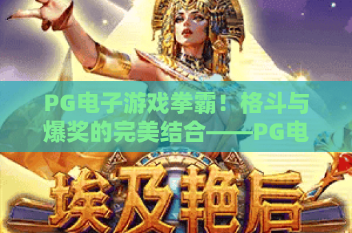 PG电子游戏拳霸！格斗与爆奖的完美结合——PG电子游戏拳霸深度攻略与技巧分享