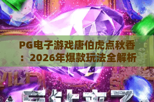 PG电子游戏唐伯虎点秋香：2026年爆款玩法全解析，体验经典IP的独特魅力