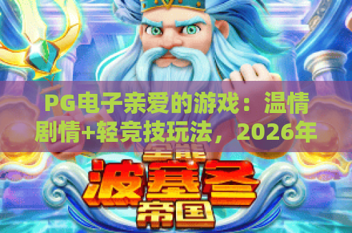 PG电子亲爱的游戏：温情剧情+轻竞技玩法，2026年必入的暖心棋牌爆款！PG电子亲爱的游戏