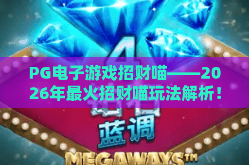 PG电子游戏招财喵——2026年最火招财喵玩法解析！PG电子游戏招财喵技巧大公开