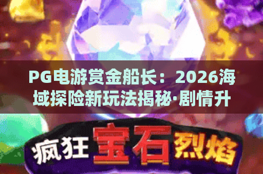 PG电游赏金船长：2026海域探险新玩法揭秘·剧情升级+福利翻倍，PG电游赏金船长燃爆航海激情！