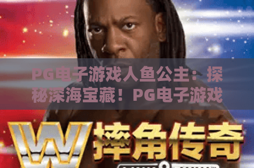 PG电子游戏人鱼公主：探秘深海宝藏！PG电子游戏人鱼公主玩法与2026新版本攻略