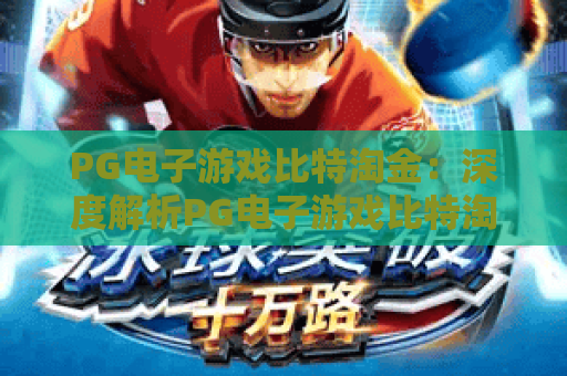 PG电子游戏比特淘金：深度解析PG电子游戏比特淘金玩法，2026年度最新秘籍与实战技巧