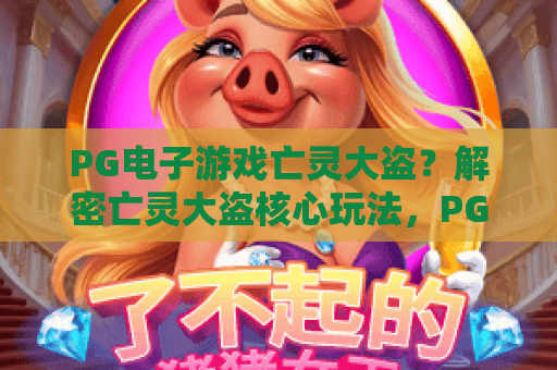 PG电子游戏亡灵大盗？解密亡灵大盗核心玩法，PG电子游戏高手进阶指南！