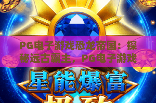 PG电子游戏恐龙帝国：探秘远古霸主，PG电子游戏恐龙帝国攻略与玩法全解析！
