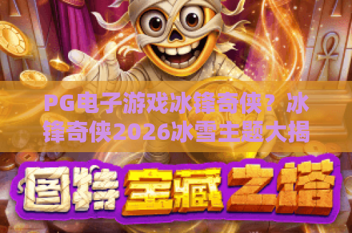 PG电子游戏冰锋奇侠？冰锋奇侠2026冰雪主题大揭秘！PG电子游戏冰锋奇侠实战技巧全解析