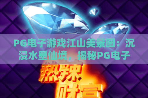 PG电子游戏江山美景图：沉浸水墨仙境，揭秘PG电子游戏江山美景图背后的匠心与彩蛋