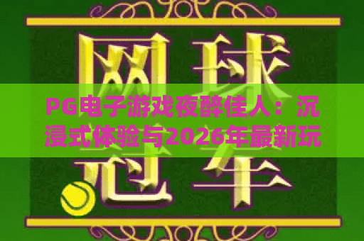 PG电子游戏夜醉佳人：沉浸式体验与2026年最新玩法解析
