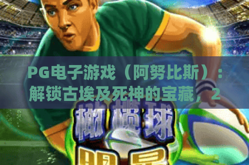 PG电子游戏（阿努比斯）：解锁古埃及死神的宝藏，2026玩法攻略&隐藏福利大揭秘！| PG电子游戏（阿努比斯）