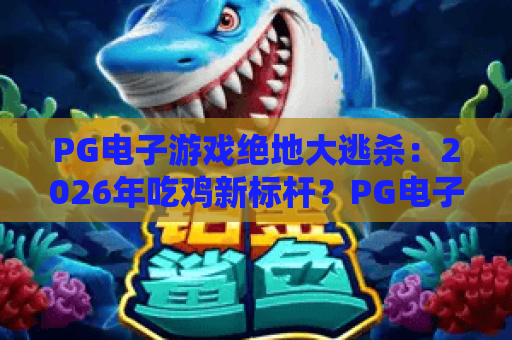 PG电子游戏绝地大逃杀:2026年吃鸡新标杆?PG电子游戏绝地大逃杀玩法与高效攻略 PG电子游戏绝地大逃杀:2026年吃鸡新标杆?PG电子游戏绝地大逃杀玩法与高效攻略