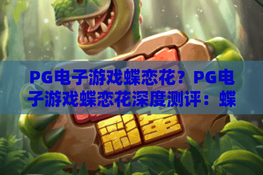 PG电子游戏蝶恋花?PG电子游戏蝶恋花深度测评:蝶恋花玩法解析与2026体验分享 PG电子游戏蝶恋花?PG电子游戏蝶恋花深度测评:蝶恋花玩法解析与2026体验分享