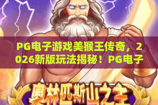 PG电子游戏美猴王传奇，2026新版玩法揭秘！PG电子游戏美猴王传奇高分攻略