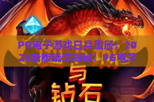 PG电子游戏日月星辰：2026新版玩法揭秘！PG电子游戏日月星辰赢分技巧全攻略