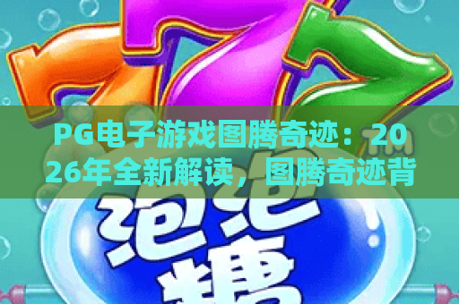 PG电子游戏图腾奇迹:2026年全新解读,图腾奇迹背后的制胜法则 PG电子游戏图腾奇迹:2026年全新解读,图腾奇迹背后的制胜法则