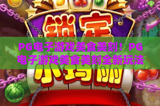 PG电子游戏美食美刻！PG电子游戏美食美刻全新玩法与美食主题体验指南