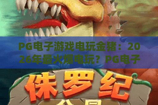 PG电子游戏电玩金猪：2026年最火爆电玩？PG电子玩家必看技巧与金猪玩法全解析