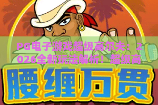 PG电子游戏超级高尔夫:2026全新玩法解析!超级高尔夫高分技巧与实战攻略 PG电子游戏超级高尔夫:2026全新玩法解析!超级高尔夫高分技巧与实战攻略