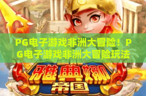 PG电子游戏非洲大冒险！PG电子游戏非洲大冒险玩法全解析与PG电子游戏非洲大冒险赢钱攻略
