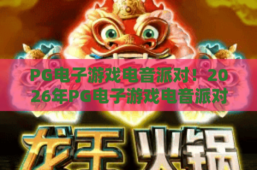 PG电子游戏电音派对！2026年PG电子游戏电音派对新玩法，PG电子游戏电音派对全攻略