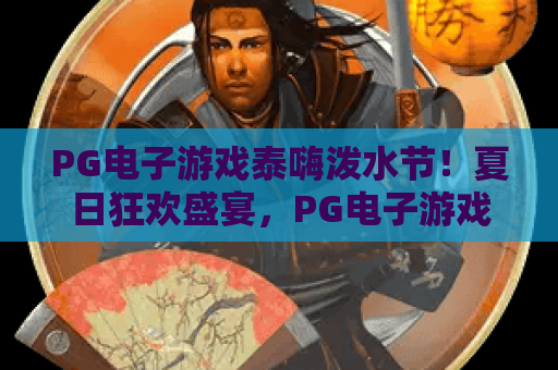 PG电子游戏泰嗨泼水节!夏日狂欢盛宴,PG电子游戏泰嗨泼水节玩法全攻略 PG电子游戏泰嗨泼水节!夏日狂欢盛宴,PG电子游戏泰嗨泼水节玩法全攻略