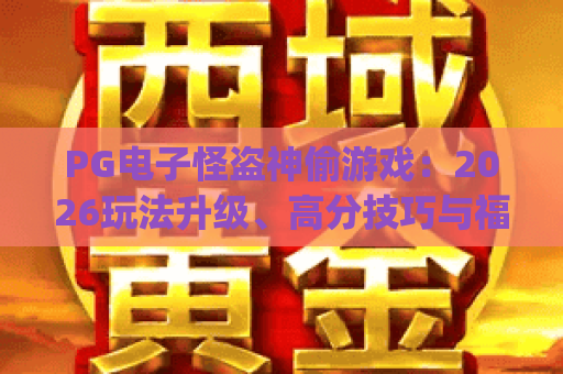 PG电子怪盗神偷游戏：2026玩法升级、高分技巧与福利解析 | 深度测评PG电子怪盗神偷游戏