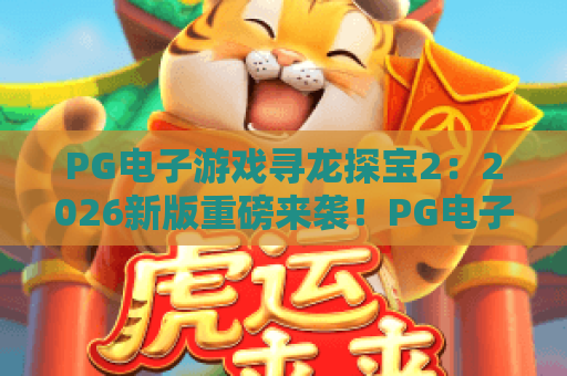 PG电子游戏寻龙探宝2:2026新版重磅来袭!PG电子游戏寻龙探宝2攻略与高爆率技巧全解析 PG电子游戏寻龙探宝2:2026新版重磅来袭!PG电子游戏寻龙探宝2攻略与高爆率技巧全解析