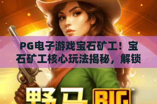 PG电子游戏宝石矿工!宝石矿工核心玩法揭秘,解锁PG电子游戏宝石矿工的高分秘籍 PG电子游戏宝石矿工!宝石矿工核心玩法揭秘,解锁PG电子游戏宝石矿工的高分秘籍