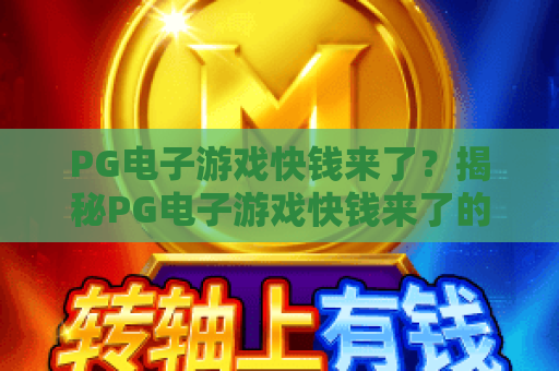 PG电子游戏快钱来了?揭秘PG电子游戏快钱来了的三大高效攻略! PG电子游戏快钱来了?揭秘PG电子游戏快钱来了的三大高效攻略!