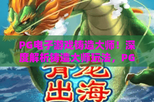 PG电子游戏铸造大师!深度解析铸造大师玩法,PG电子游戏铸造大师进阶攻略 PG电子游戏铸造大师!深度解析铸造大师玩法,PG电子游戏铸造大师进阶攻略