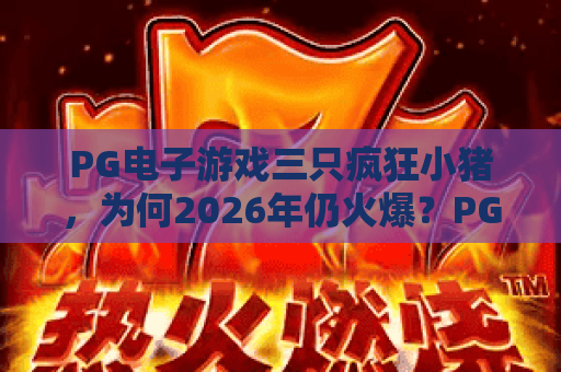 PG电子游戏三只疯狂小猪，为何2026年仍火爆？PG电子游戏三只疯狂小猪玩法与技巧全解析