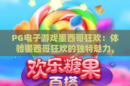 PG电子游戏墨西哥狂欢：体验墨西哥狂欢的独特魅力，畅玩PG电子游戏墨西哥狂欢新篇章！