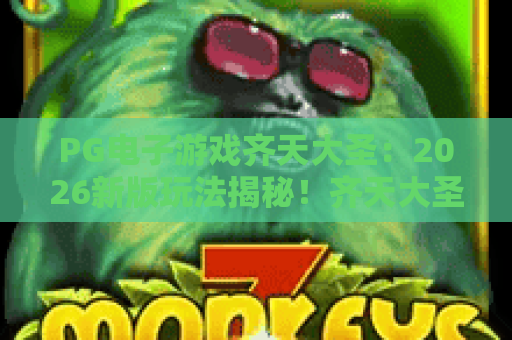 PG电子游戏齐天大圣：2026新版玩法揭秘！齐天大圣如何引爆你的游戏体验？